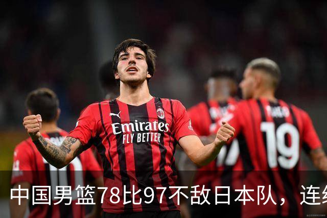 中国男篮78比97不敌日本队，连续两届无缘亚运会决赛